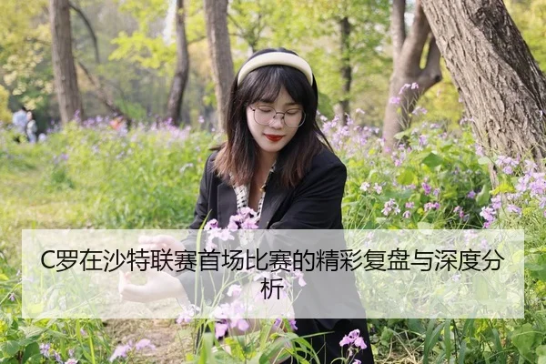 C罗在沙特联赛首场比赛的精彩复盘与深度分析